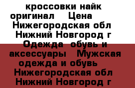 кроссовки найк (оригинал) › Цена ­ 600 - Нижегородская обл., Нижний Новгород г. Одежда, обувь и аксессуары » Мужская одежда и обувь   . Нижегородская обл.,Нижний Новгород г.